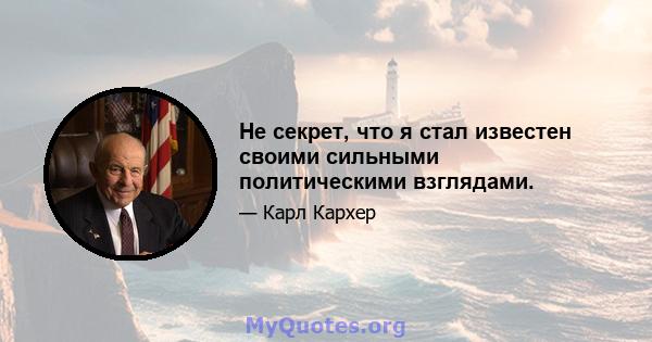 Не секрет, что я стал известен своими сильными политическими взглядами.