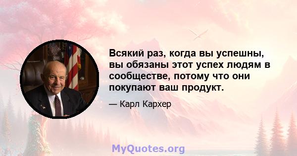 Всякий раз, когда вы успешны, вы обязаны этот успех людям в сообществе, потому что они покупают ваш продукт.