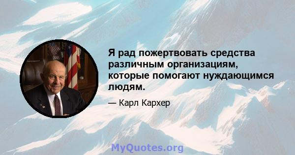 Я рад пожертвовать средства различным организациям, которые помогают нуждающимся людям.