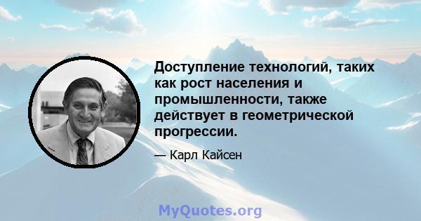 Доступление технологий, таких как рост населения и промышленности, также действует в геометрической прогрессии.