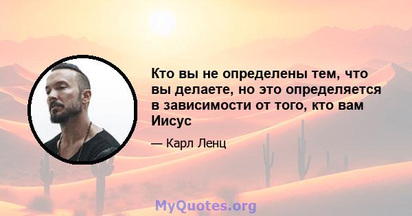 Кто вы не определены тем, что вы делаете, но это определяется в зависимости от того, кто вам Иисус