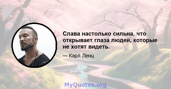 Слава настолько сильна, что открывает глаза людей, которые не хотят видеть.