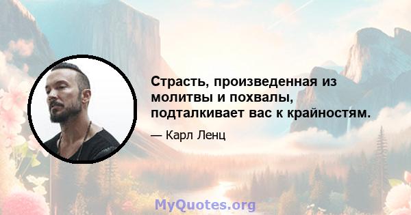 Страсть, произведенная из молитвы и похвалы, подталкивает вас к крайностям.