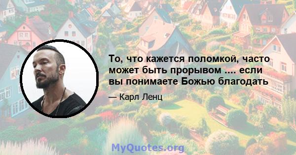 То, что кажется поломкой, часто может быть прорывом .... если вы понимаете Божью благодать