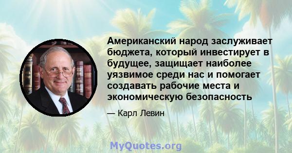 Американский народ заслуживает бюджета, который инвестирует в будущее, защищает наиболее уязвимое среди нас и помогает создавать рабочие места и экономическую безопасность