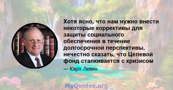 Хотя ясно, что нам нужно внести некоторые коррективы для защиты социального обеспечения в течение долгосрочной перспективы, нечестно сказать, что Целевой фонд сталкивается с кризисом