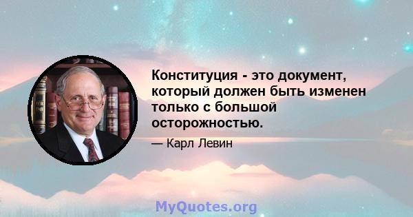 Конституция - это документ, который должен быть изменен только с большой осторожностью.