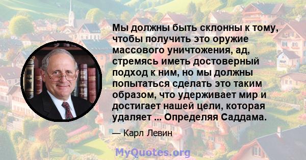 Мы должны быть склонны к тому, чтобы получить это оружие массового уничтожения, ад, стремясь иметь достоверный подход к ним, но мы должны попытаться сделать это таким образом, что удерживает мир и достигает нашей цели,