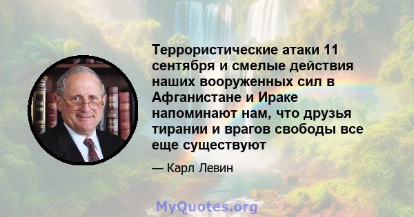 Террористические атаки 11 сентября и смелые действия наших вооруженных сил в Афганистане и Ираке напоминают нам, что друзья тирании и врагов свободы все еще существуют