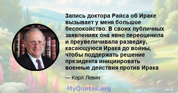 Запись доктора Райса об Ираке вызывает у меня большое беспокойство. В своих публичных заявлениях она явно переоценила и преувеличивала разведку, касающуюся Ирака до войны, чтобы поддержать решение президента