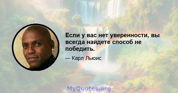 Если у вас нет уверенности, вы всегда найдете способ не победить.