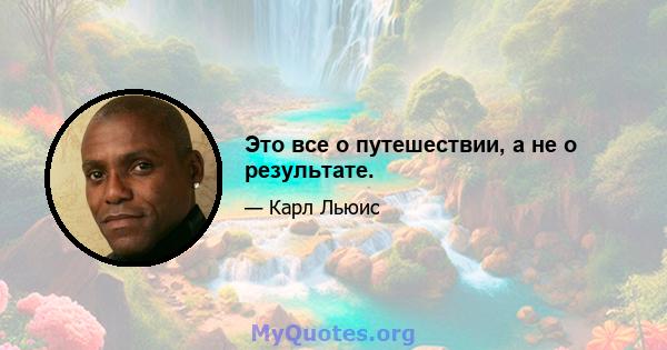 Это все о путешествии, а не о результате.