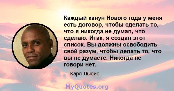 Каждый канун Нового года у меня есть договор, чтобы сделать то, что я никогда не думал, что сделаю. Итак, я создал этот список. Вы должны освободить свой разум, чтобы делать то, что вы не думаете. Никогда не говори нет.