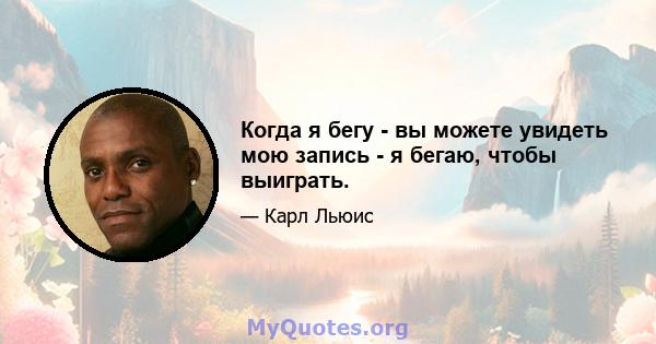 Когда я бегу - вы можете увидеть мою запись - я бегаю, чтобы выиграть.