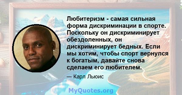 Любитеризм - самая сильная форма дискриминации в спорте. Поскольку он дискриминирует обездоленных, он дискриминирует бедных. Если мы хотим, чтобы спорт вернулся к богатым, давайте снова сделаем его любителем.