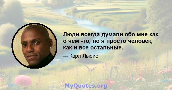 Люди всегда думали обо мне как о чем -то, но я просто человек, как и все остальные.