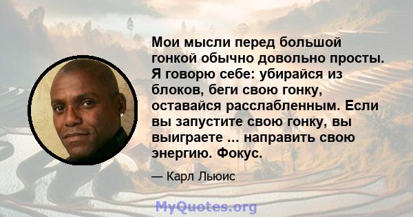 Мои мысли перед большой гонкой обычно довольно просты. Я говорю себе: убирайся из блоков, беги свою гонку, оставайся расслабленным. Если вы запустите свою гонку, вы выиграете ... направить свою энергию. Фокус.