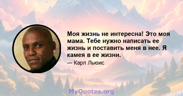 Моя жизнь не интересна! Это моя мама. Тебе нужно написать ее жизнь и поставить меня в нее. Я камея в ее жизни.