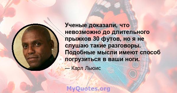 Ученые доказали, что невозможно до длительного прыжков 30 футов, но я не слушаю такие разговоры. Подобные мысли имеют способ погрузиться в ваши ноги.