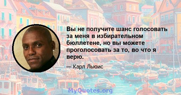 Вы не получите шанс голосовать за меня в избирательном бюллетене, но вы можете проголосовать за то, во что я верю.