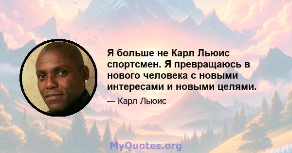 Я больше не Карл Льюис спортсмен. Я превращаюсь в нового человека с новыми интересами и новыми целями.