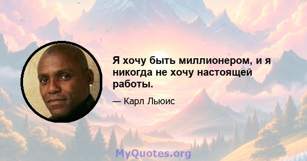 Я хочу быть миллионером, и я никогда не хочу настоящей работы.