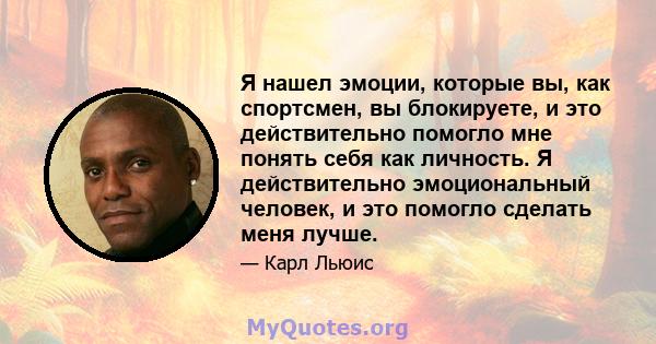 Я нашел эмоции, которые вы, как спортсмен, вы блокируете, и это действительно помогло мне понять себя как личность. Я действительно эмоциональный человек, и это помогло сделать меня лучше.