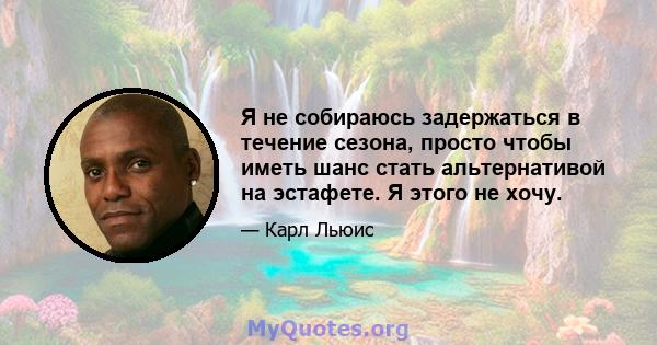 Я не собираюсь задержаться в течение сезона, просто чтобы иметь шанс стать альтернативой на эстафете. Я этого не хочу.