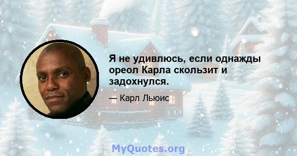 Я не удивлюсь, если однажды ореол Карла скользит и задохнулся.