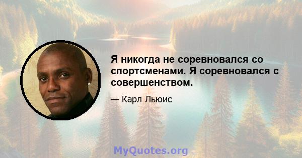 Я никогда не соревновался со спортсменами. Я соревновался с совершенством.