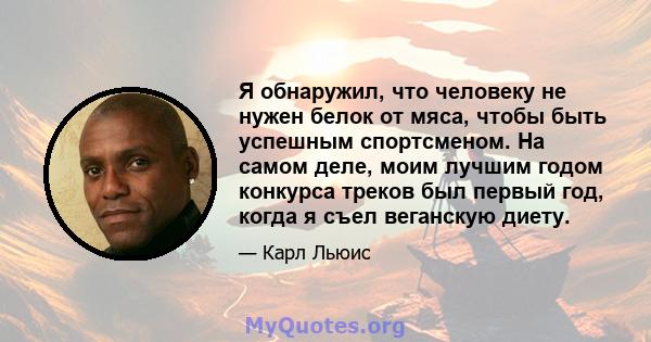 Я обнаружил, что человеку не нужен белок от мяса, чтобы быть успешным спортсменом. На самом деле, моим лучшим годом конкурса треков был первый год, когда я съел веганскую диету.