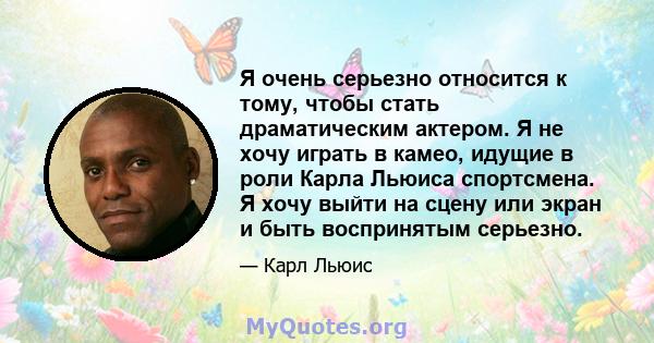 Я очень серьезно относится к тому, чтобы стать драматическим актером. Я не хочу играть в камео, идущие в роли Карла Льюиса спортсмена. Я хочу выйти на сцену или экран и быть воспринятым серьезно.