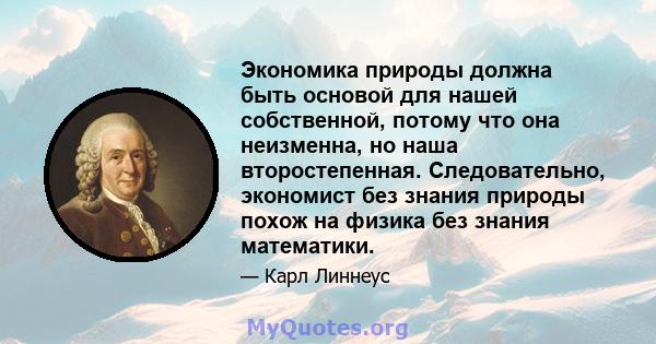 Экономика природы должна быть основой для нашей собственной, потому что она неизменна, но наша второстепенная. Следовательно, экономист без знания природы похож на физика без знания математики.