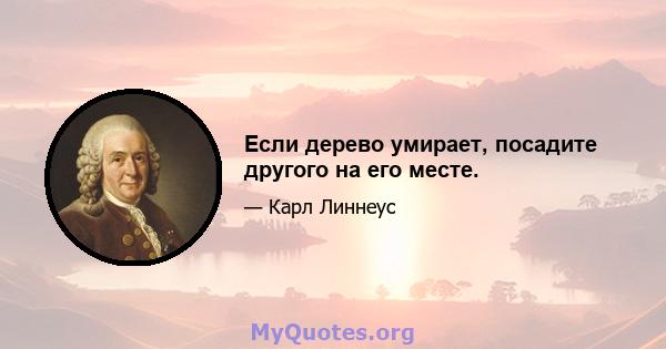 Если дерево умирает, посадите другого на его месте.