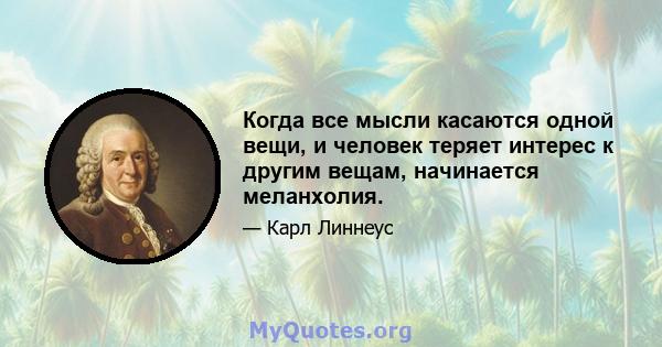 Когда все мысли касаются одной вещи, и человек теряет интерес к другим вещам, начинается меланхолия.