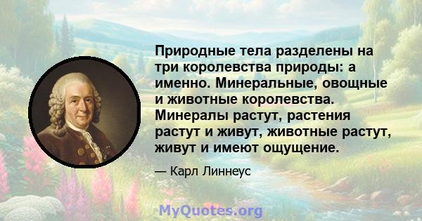 Природные тела разделены на три королевства природы: а именно. Минеральные, овощные и животные королевства. Минералы растут, растения растут и живут, животные растут, живут и имеют ощущение.