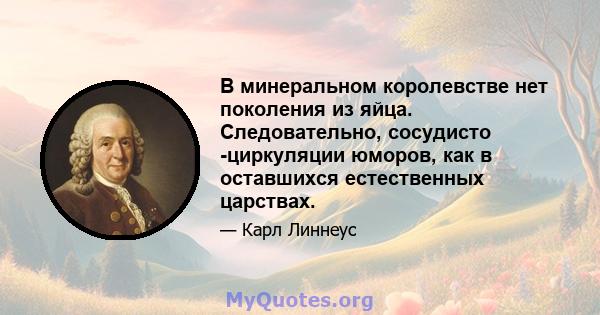 В минеральном королевстве нет поколения из яйца. Следовательно, сосудисто -циркуляции юморов, как в оставшихся естественных царствах.