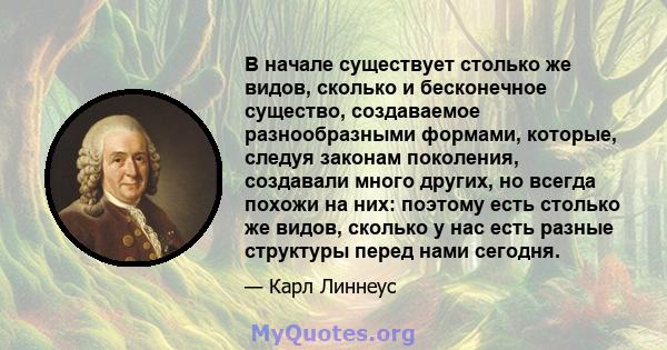 В начале существует столько же видов, сколько и бесконечное существо, создаваемое разнообразными формами, которые, следуя законам поколения, создавали много других, но всегда похожи на них: поэтому есть столько же