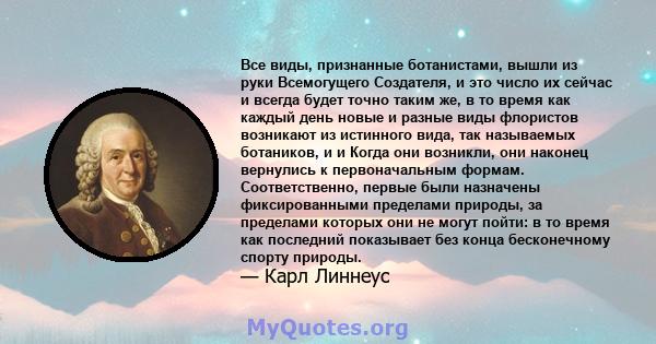 Все виды, признанные ботанистами, вышли из руки Всемогущего Создателя, и это число их сейчас и всегда будет точно таким же, в то время как каждый день новые и разные виды флористов возникают из истинного вида, так