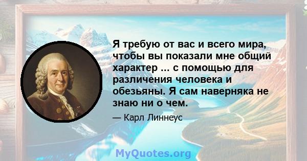 Я требую от вас и всего мира, чтобы вы показали мне общий характер ... с помощью для различения человека и обезьяны. Я сам наверняка не знаю ни о чем.