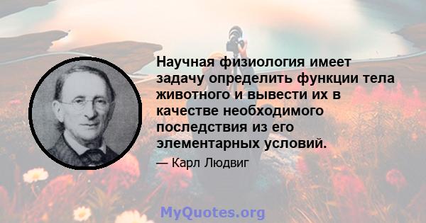 Научная физиология имеет задачу определить функции тела животного и вывести их в качестве необходимого последствия из его элементарных условий.