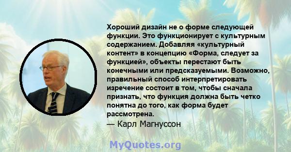 Хороший дизайн не о форме следующей функции. Это функционирует с культурным содержанием. Добавляя «культурный контент» в концепцию «Форма, следует за функцией», объекты перестают быть конечными или предсказуемыми.