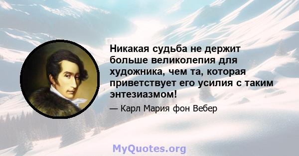 Никакая судьба не держит больше великолепия для художника, чем та, которая приветствует его усилия с таким энтезиазмом!