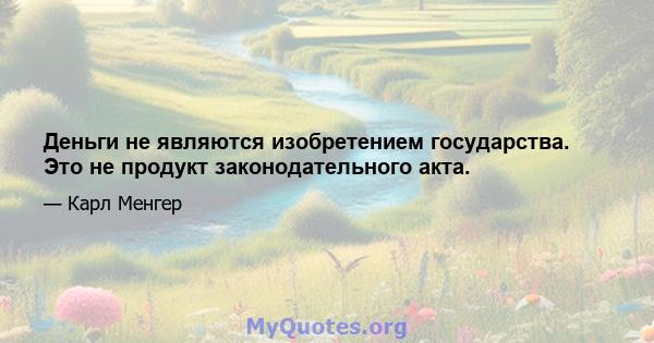 Деньги не являются изобретением государства. Это не продукт законодательного акта.