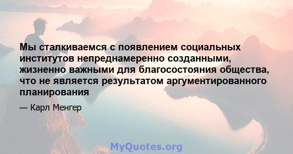 Мы сталкиваемся с появлением социальных институтов непреднамеренно созданными, жизненно важными для благосостояния общества, что не является результатом аргументированного планирования