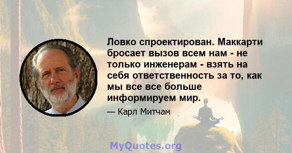 Ловко спроектирован. Маккарти бросает вызов всем нам - не только инженерам - взять на себя ответственность за то, как мы все все больше информируем мир.