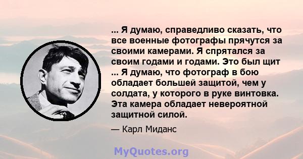 ... Я думаю, справедливо сказать, что все военные фотографы прячутся за своими камерами. Я спрятался за своим годами и годами. Это был щит ... Я думаю, что фотограф в бою обладает большей защитой, чем у солдата, у