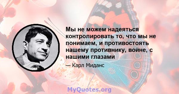 Мы не можем надеяться контролировать то, что мы не понимаем, и противостоять нашему противнику, войне, с нашими глазами