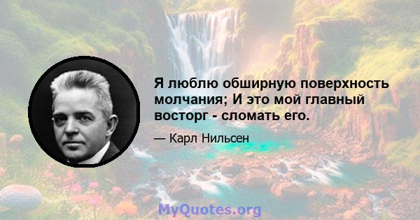 Я люблю обширную поверхность молчания; И это мой главный восторг - сломать его.