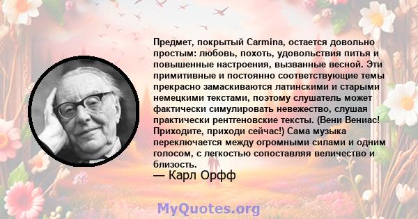 Предмет, покрытый Carmina, остается довольно простым: любовь, похоть, удовольствия питья и повышенные настроения, вызванные весной. Эти примитивные и постоянно соответствующие темы прекрасно замаскиваются латинскими и